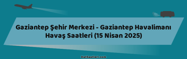 Gaziantep Şehir Merkezi - Gaziantep Havalimanı Havaş Saatleri (15 Nisan 2025)